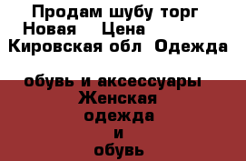 Продам шубу,торг. Новая. › Цена ­ 28 000 - Кировская обл. Одежда, обувь и аксессуары » Женская одежда и обувь   . Кировская обл.